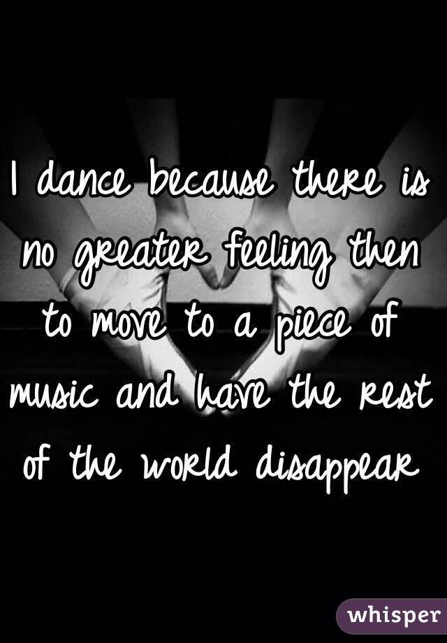 I dance because there is no greater feeling then to move to a piece of music and have the rest of the world disappear 