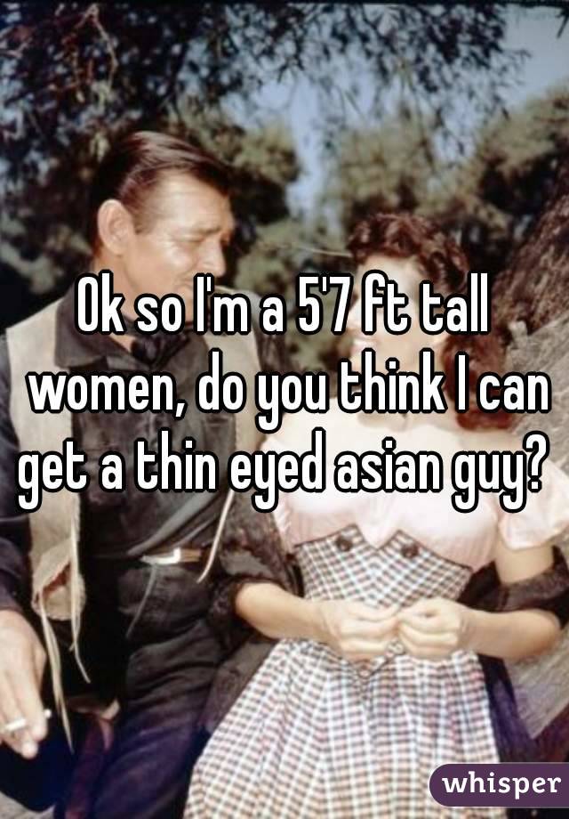 Ok so I'm a 5'7 ft tall women, do you think I can get a thin eyed asian guy? 