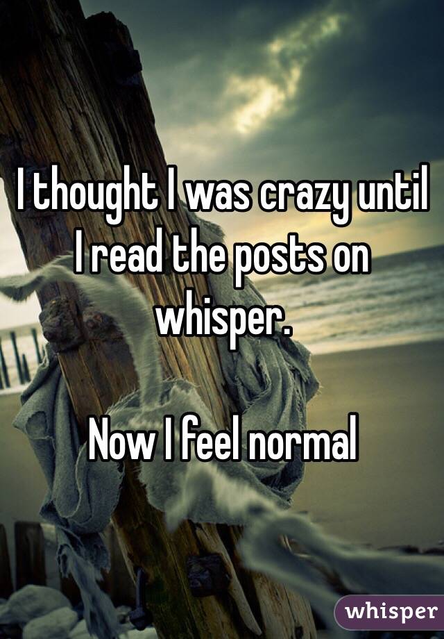 I thought I was crazy until I read the posts on whisper.

Now I feel normal 