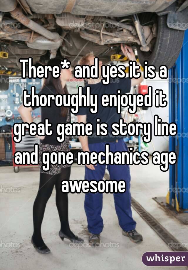 There* and yes it is a thoroughly enjoyed it great game is story line and gone mechanics age awesome 