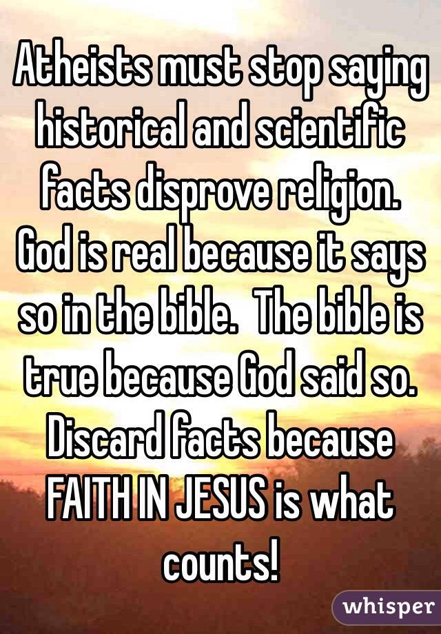 Atheists must stop saying historical and scientific facts disprove religion. God is real because it says so in the bible.  The bible is true because God said so. Discard facts because FAITH IN JESUS is what counts!