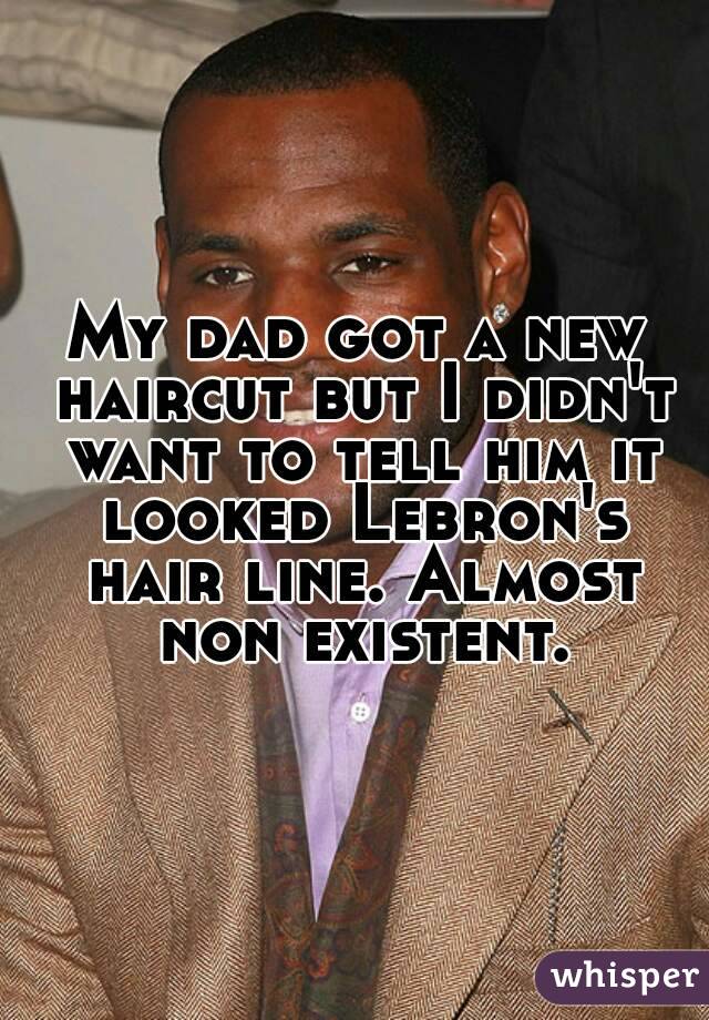 My dad got a new haircut but I didn't want to tell him it looked Lebron's hair line. Almost non existent.