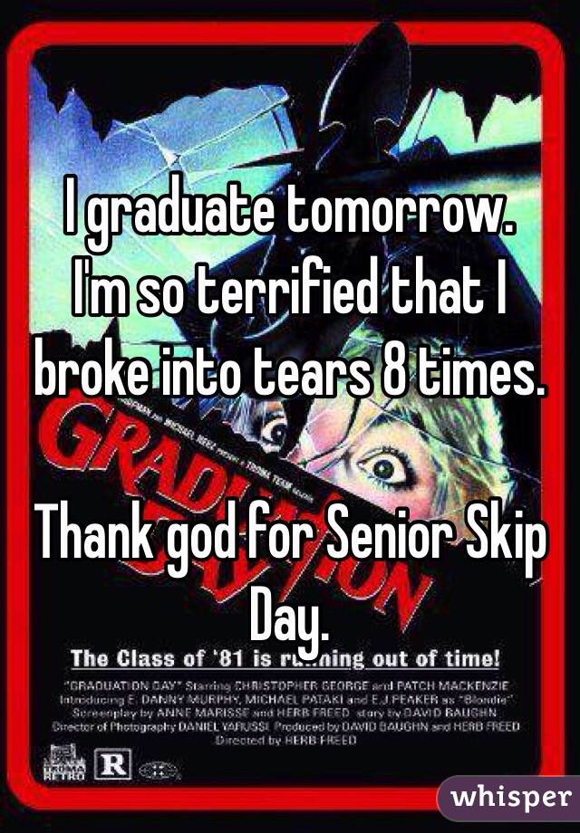 I graduate tomorrow. 
I'm so terrified that I broke into tears 8 times. 

Thank god for Senior Skip Day. 