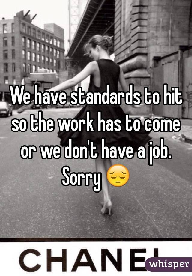 We have standards to hit so the work has to come or we don't have a job.  Sorry 😔