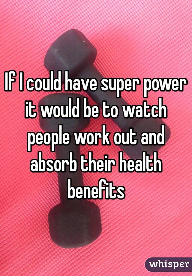 If I could have super power it would be to watch people work out and absorb their health benefits