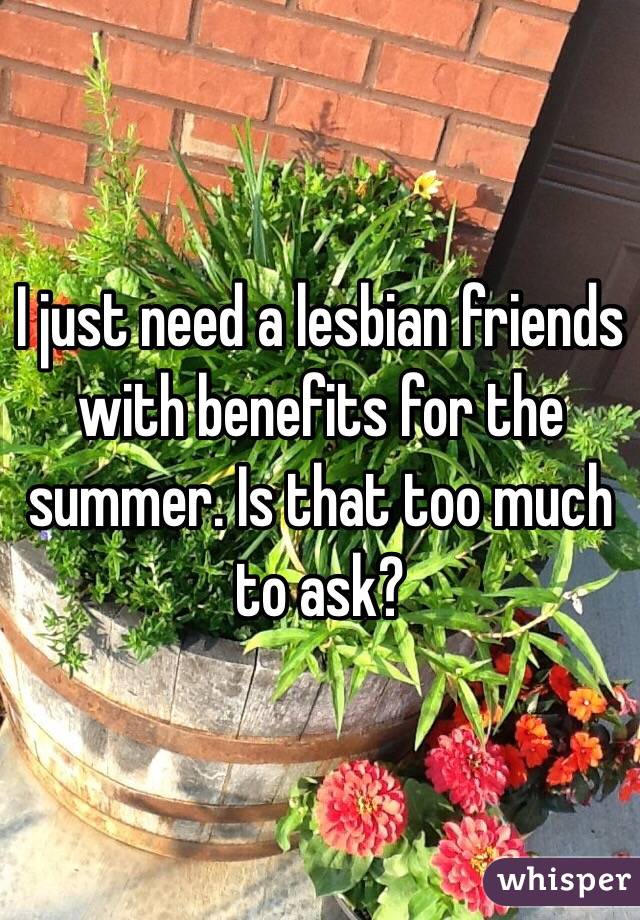 I just need a lesbian friends with benefits for the summer. Is that too much to ask? 