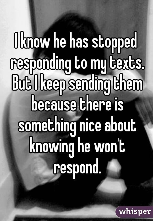 I know he has stopped responding to my texts. But I keep sending them because there is something nice about knowing he won't respond.