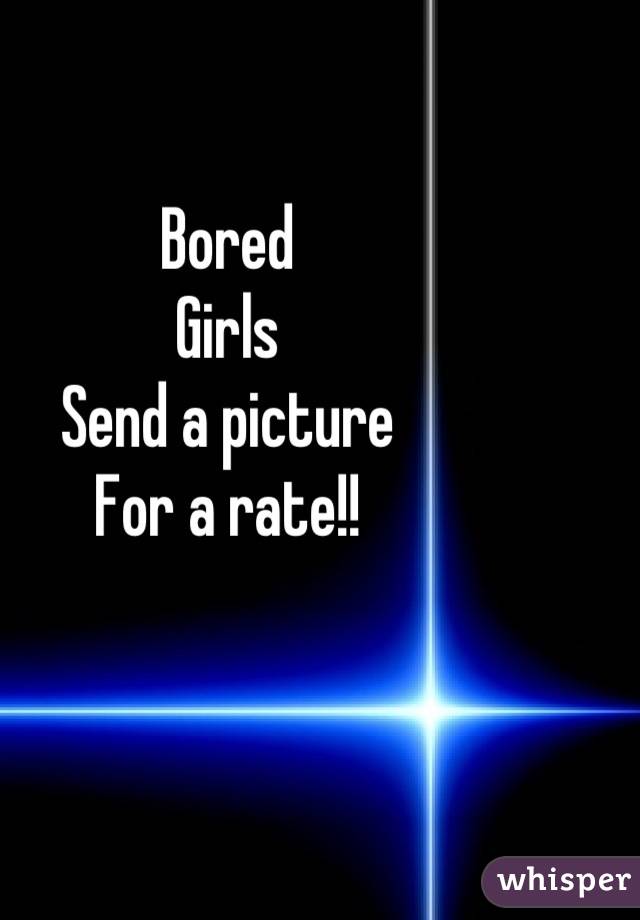Bored
Girls 
Send a picture
For a rate!!