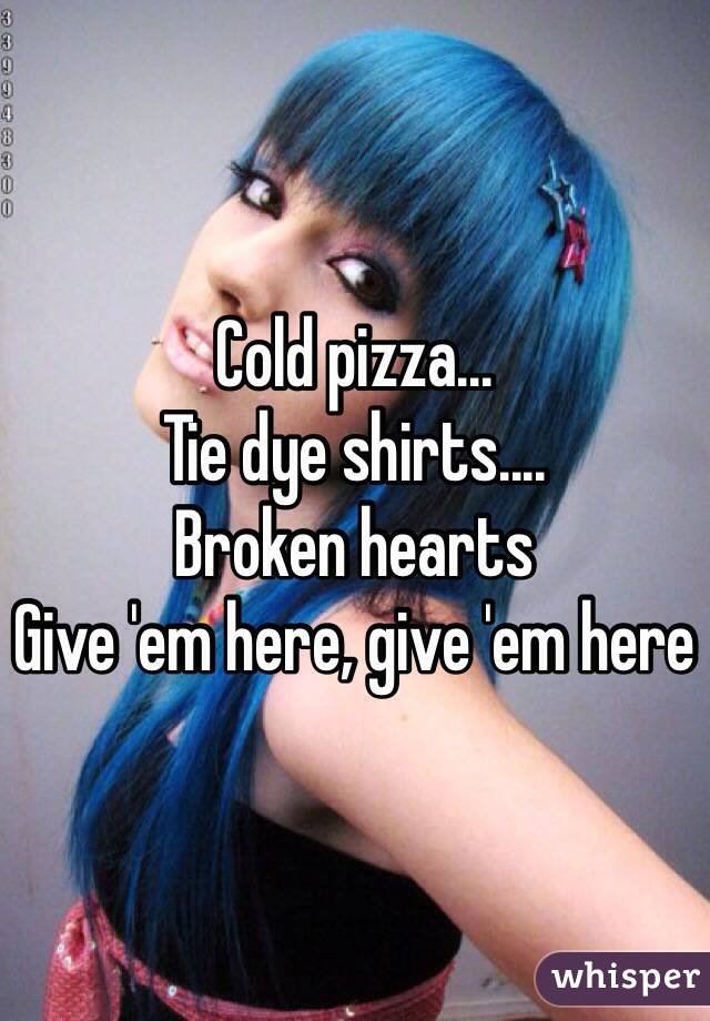 Cold pizza...
Tie dye shirts....
Broken hearts
Give 'em here, give 'em here