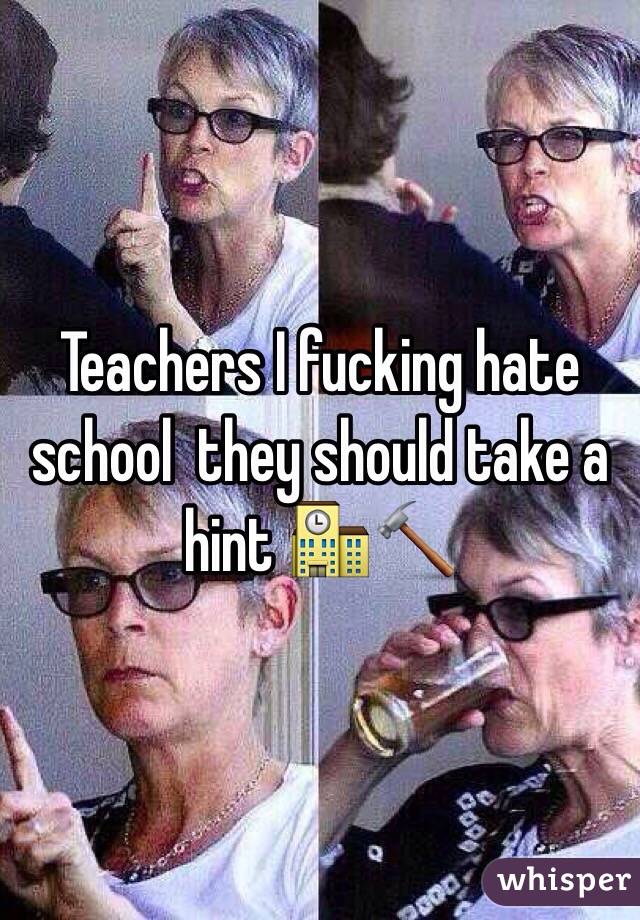 Teachers I fucking hate school  they should take a hint 🏫🔨
