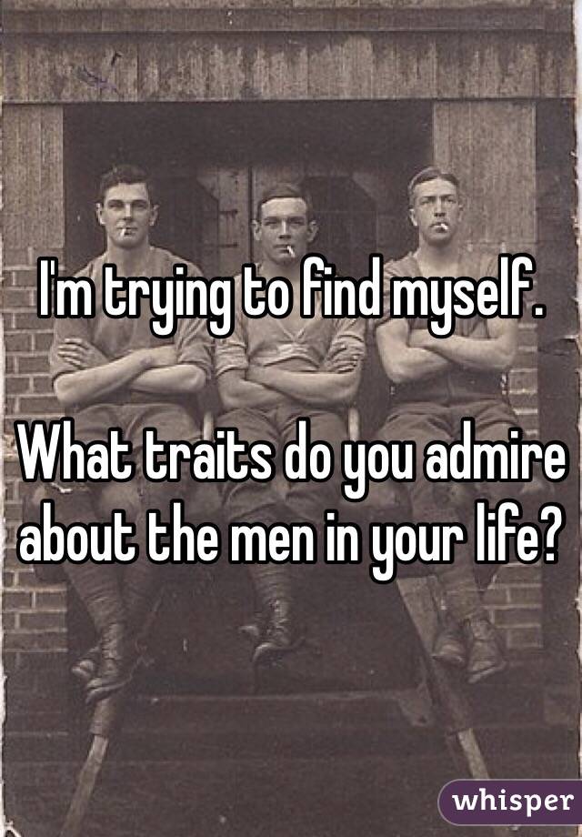 I'm trying to find myself. 

What traits do you admire about the men in your life?