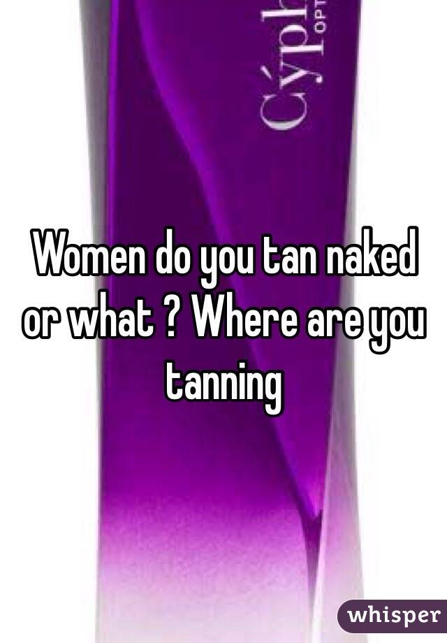 Women do you tan naked or what ? Where are you tanning 
