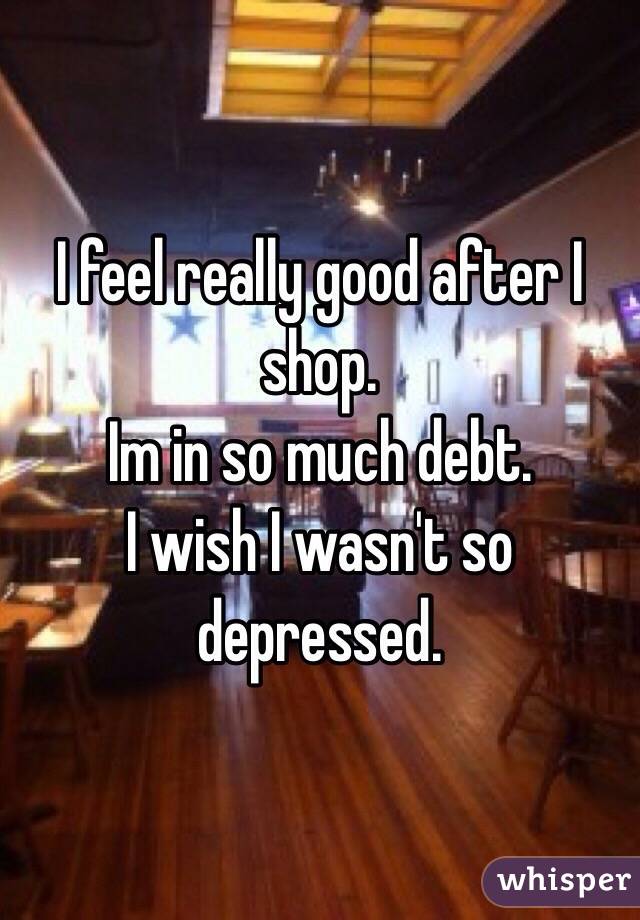 I feel really good after I shop. 
Im in so much debt. 
I wish I wasn't so depressed. 