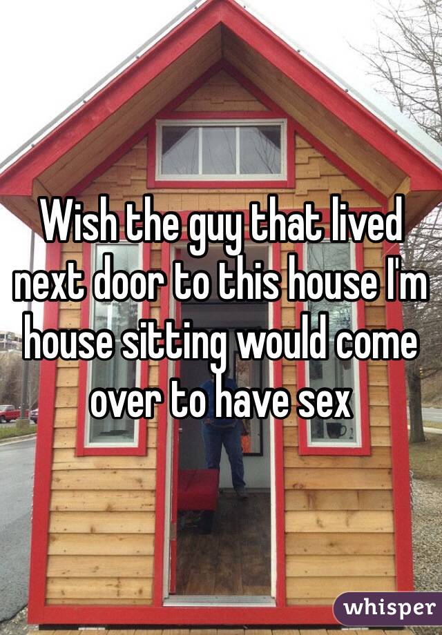 Wish the guy that lived next door to this house I'm house sitting would come over to have sex