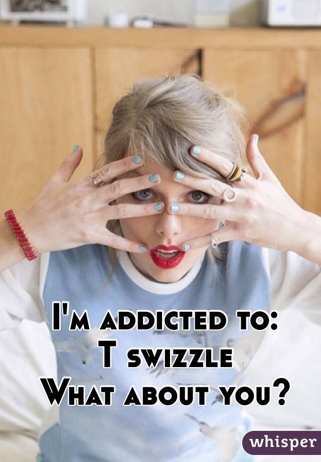 I'm addicted to:
T swizzle 
What about you? 