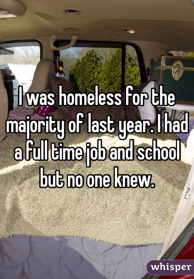 I was homeless for the majority of last year. I had a full time job and school but no one knew. 