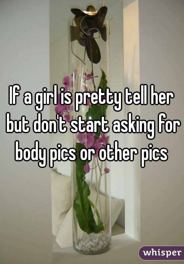 If a girl is pretty tell her but don't start asking for body pics or other pics 