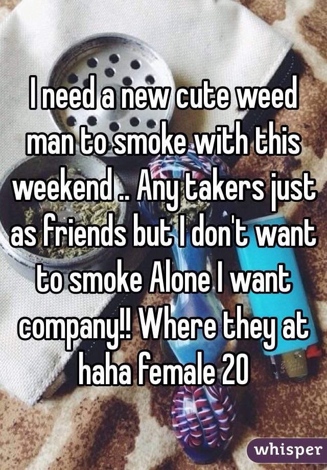 I need a new cute weed man to smoke with this weekend .. Any takers just as friends but I don't want to smoke Alone I want company!! Where they at haha female 20