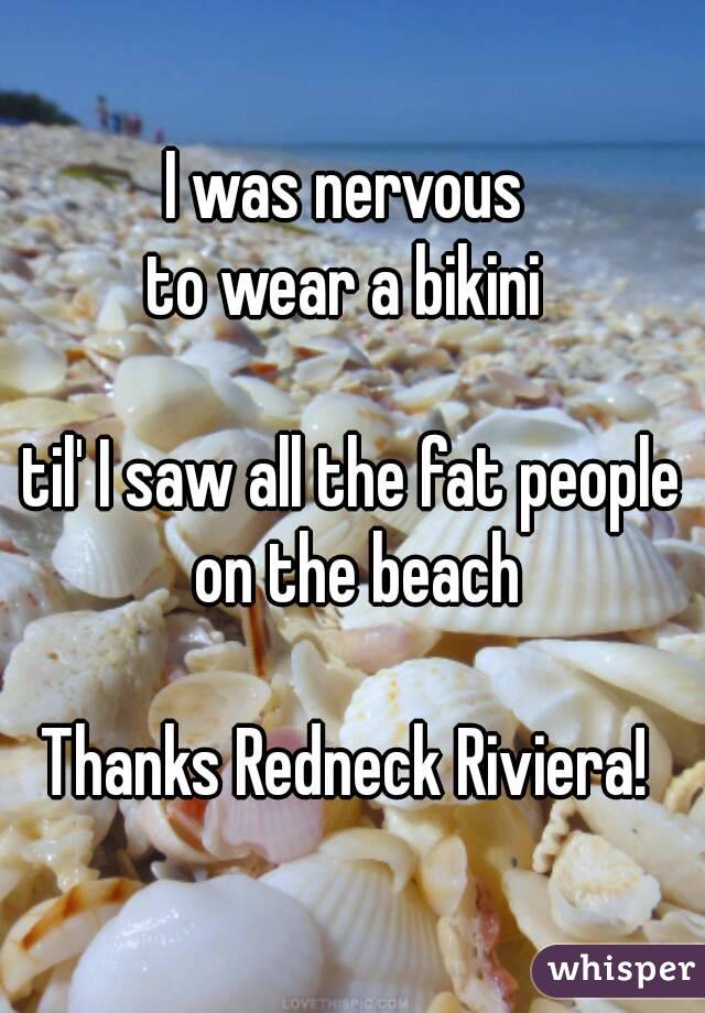 I was nervous 
to wear a bikini 

til' I saw all the fat people on the beach

Thanks Redneck Riviera! 