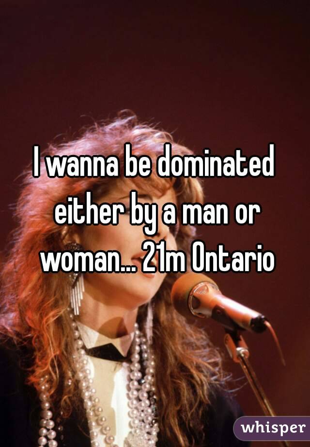 I wanna be dominated either by a man or woman... 21m Ontario