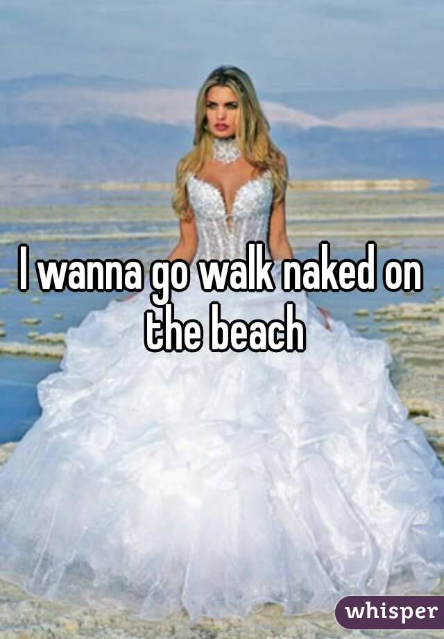 I wanna go walk naked on the beach