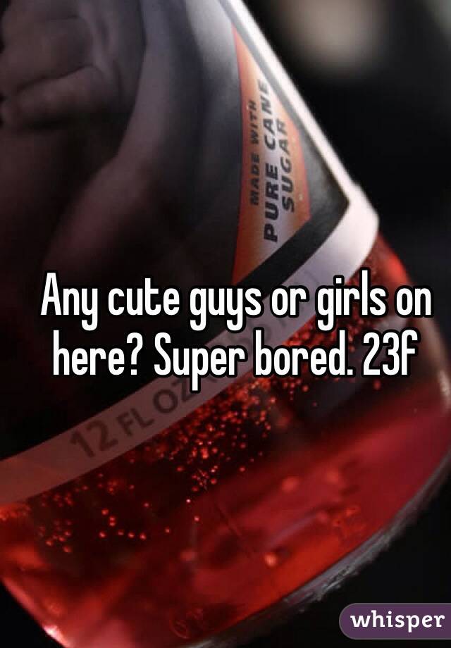 Any cute guys or girls on here? Super bored. 23f