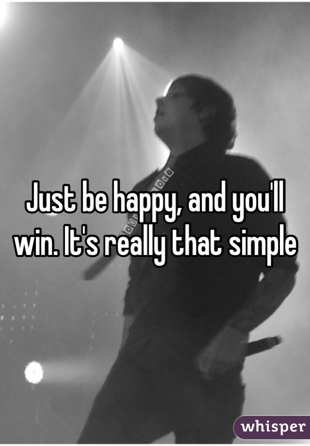 Just be happy, and you'll win. It's really that simple