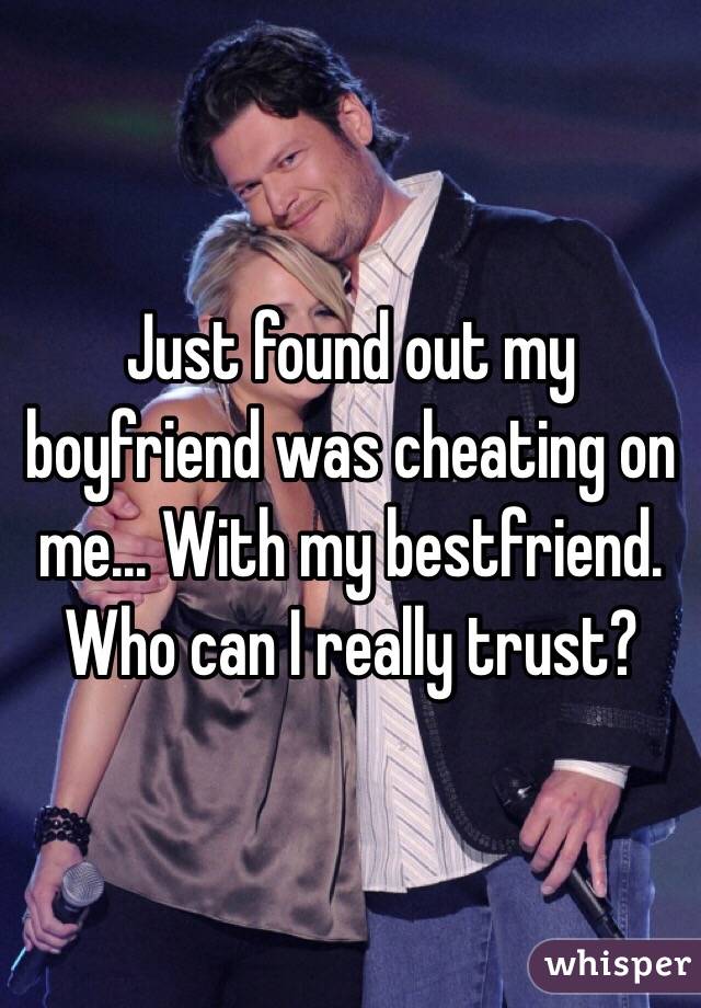 Just found out my boyfriend was cheating on me... With my bestfriend. Who can I really trust?