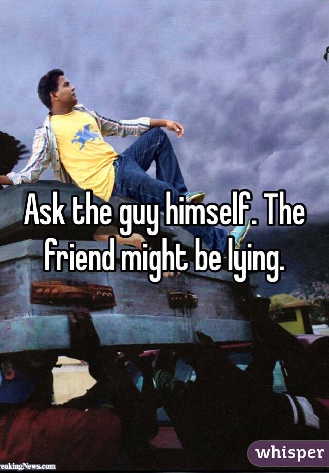 Ask the guy himself. The friend might be lying.