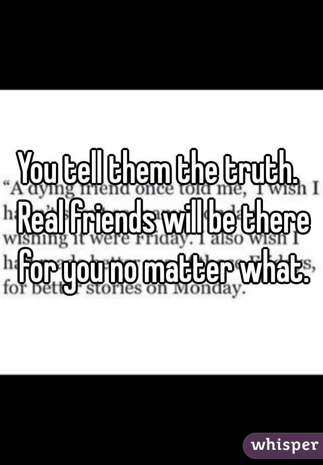 You tell them the truth.  Real friends will be there for you no matter what.
