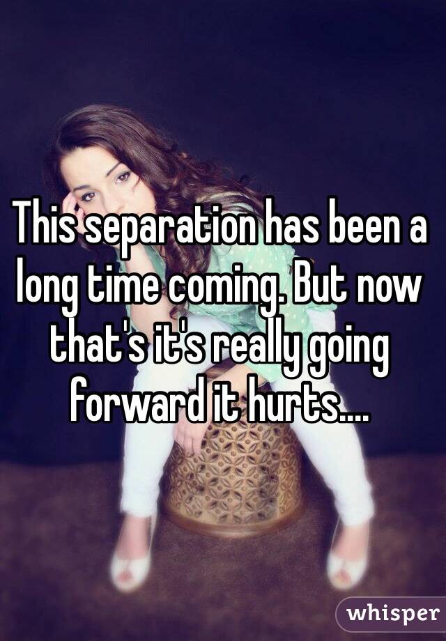 This separation has been a long time coming. But now that's it's really going forward it hurts....