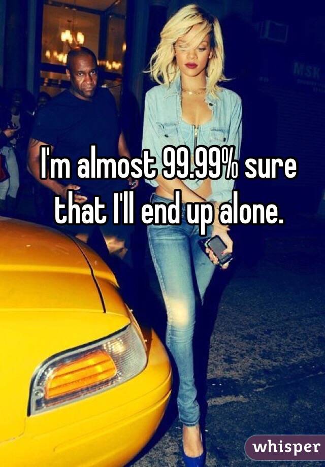 I'm almost 99.99% sure that I'll end up alone. 