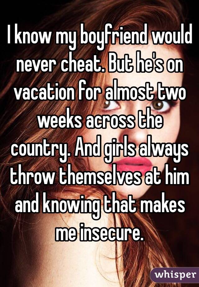 I know my boyfriend would never cheat. But he's on vacation for almost two weeks across the country. And girls always throw themselves at him and knowing that makes me insecure. 