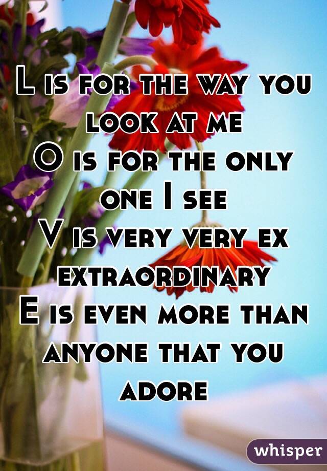 L is for the way you look at me 
O is for the only one I see
V is very very ex extraordinary
E is even more than anyone that you adore 