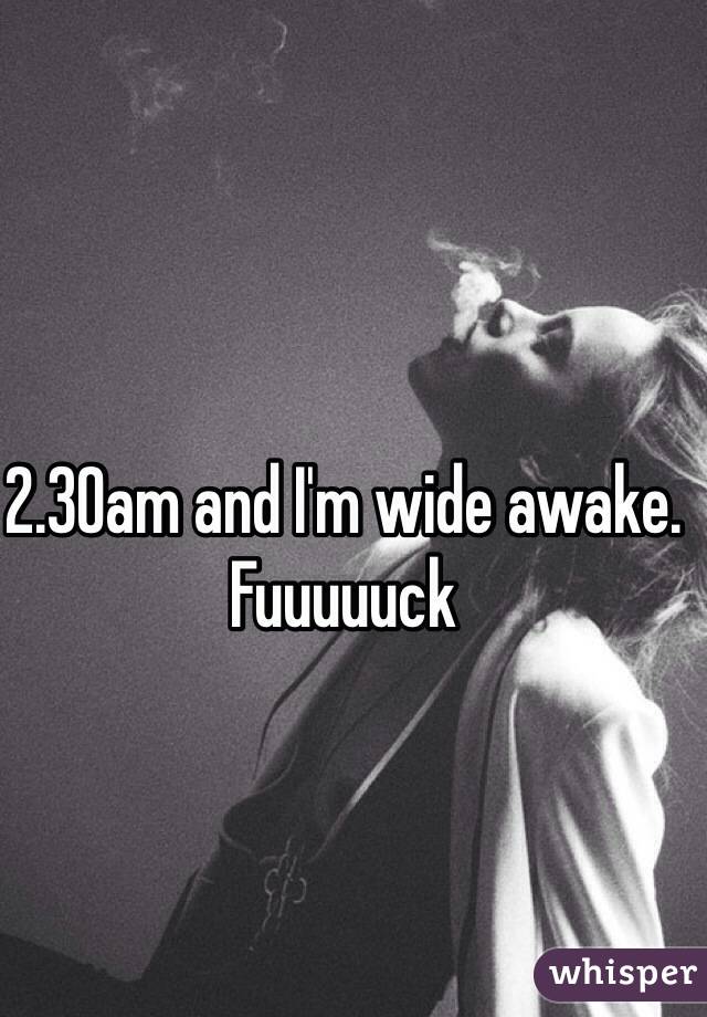 2.30am and I'm wide awake. Fuuuuuck