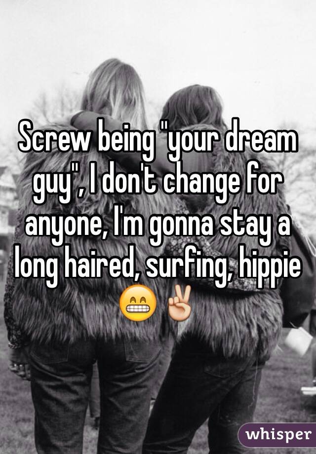 Screw being "your dream guy", I don't change for anyone, I'm gonna stay a long haired, surfing, hippie 😁✌️