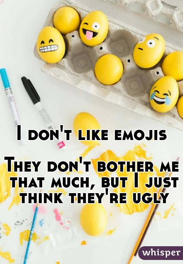 I don't like emojis

They don't bother me that much, but I just think they're ugly
