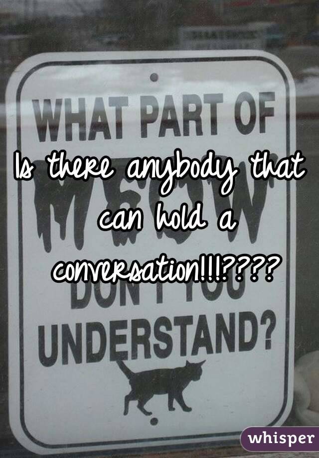 Is there anybody that can hold a conversation!!!????