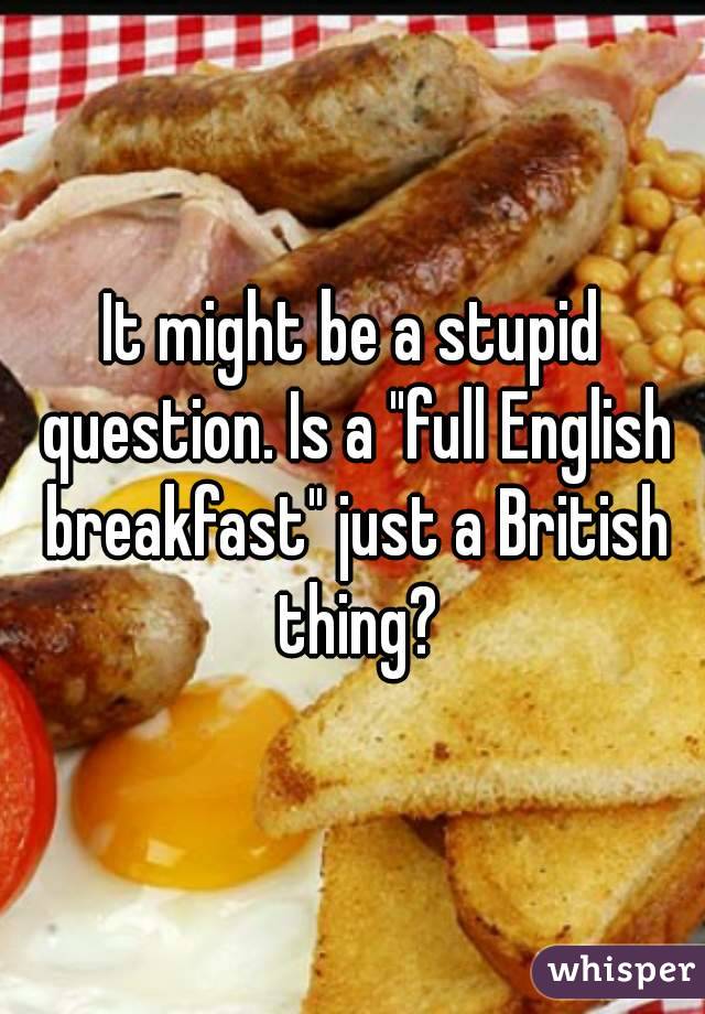 It might be a stupid question. Is a "full English breakfast" just a British thing?