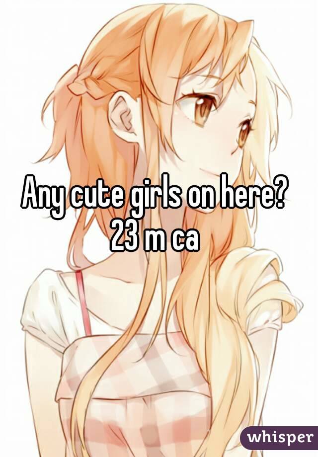 Any cute girls on here? 
23 m ca 