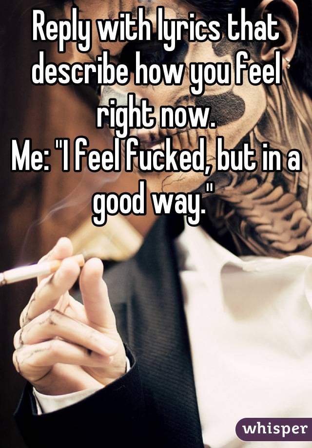Reply with lyrics that describe how you feel right now. 
Me: "I feel fucked, but in a good way." 