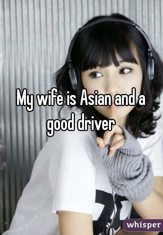 My wife is Asian and a good driver 