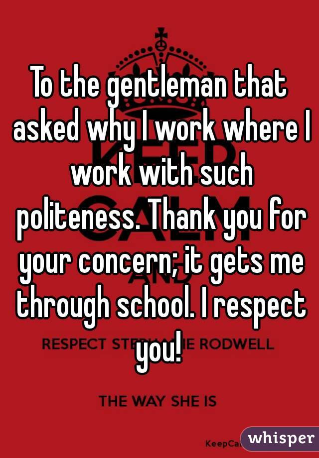 To the gentleman that asked why I work where I work with such politeness. Thank you for your concern; it gets me through school. I respect you! 