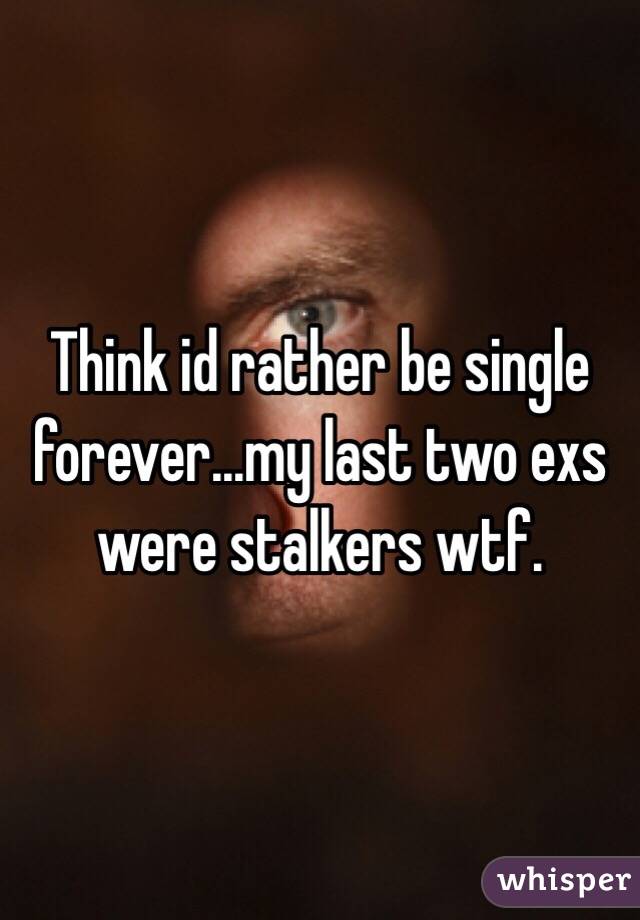 Think id rather be single forever...my last two exs were stalkers wtf. 