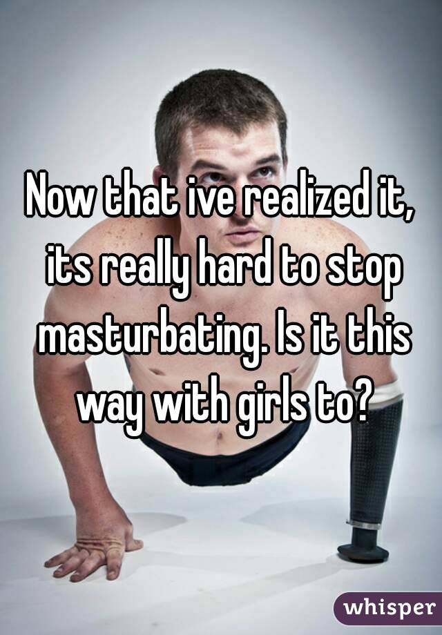 Now that ive realized it, its really hard to stop masturbating. Is it this way with girls to?