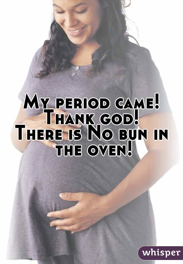 My period came!
Thank god!
There is No bun in the oven!