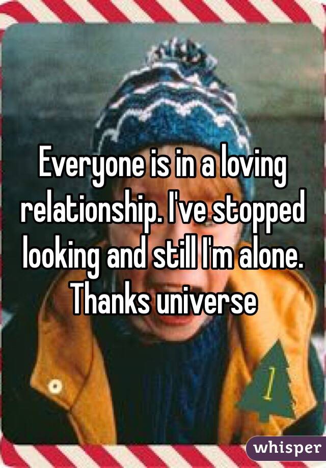 Everyone is in a loving relationship. I've stopped looking and still I'm alone. Thanks universe