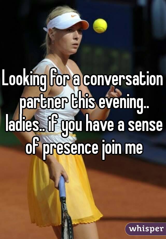 Looking for a conversation partner this evening.. ladies.. if you have a sense of presence join me