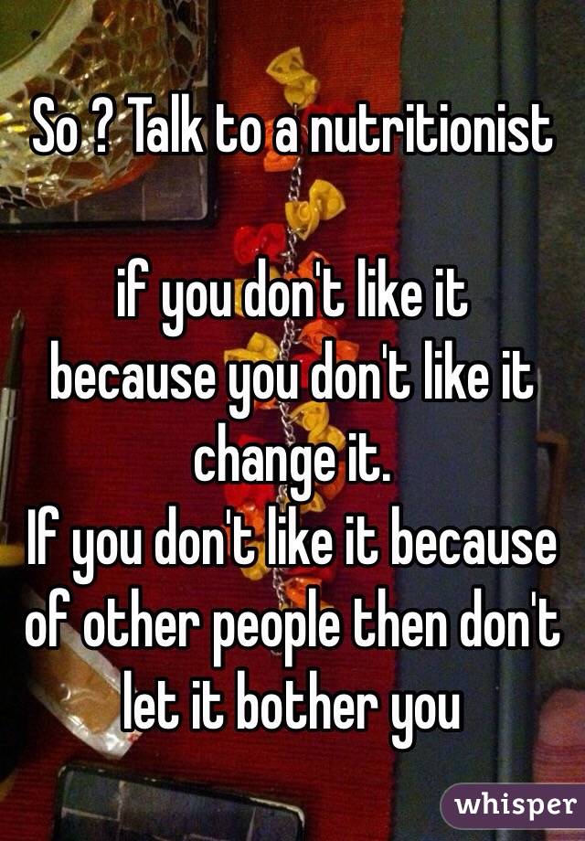 So ? Talk to a nutritionist

  if you don't like it  because you don't like it change it. 
If you don't like it because of other people then don't let it bother you  