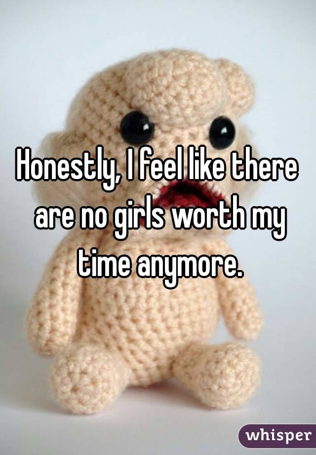 Honestly, I feel like there are no girls worth my time anymore.